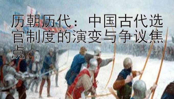 历朝历代：中国古代选官制度的演变与争议焦点