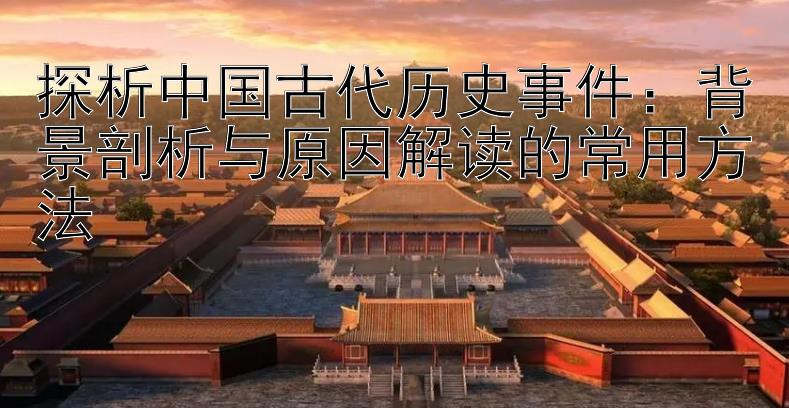 探析中国古代历史事件：背景剖析与原因解读的常用方法