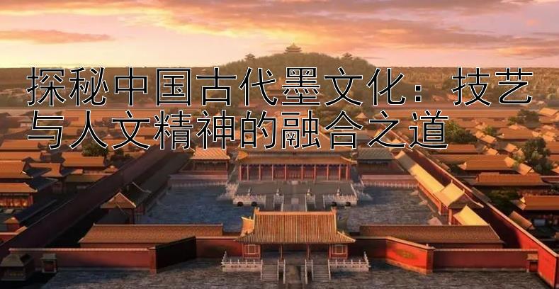 探秘中国古代墨文化：技艺与人文精神的融合之道