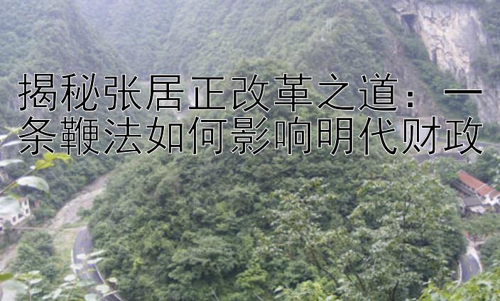 揭秘张居正改革之道：一条鞭法如何影响明代财政