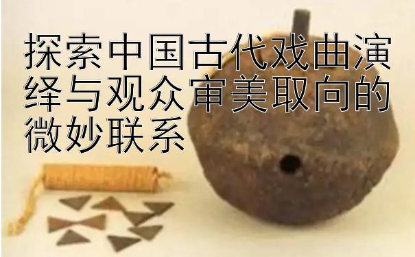 探索中国古代戏曲演绎与观众审美取向的微妙联系