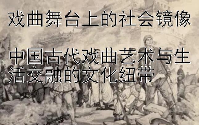 戏曲舞台上的社会镜像  
中国古代戏曲艺术与生活交融的文化纽带