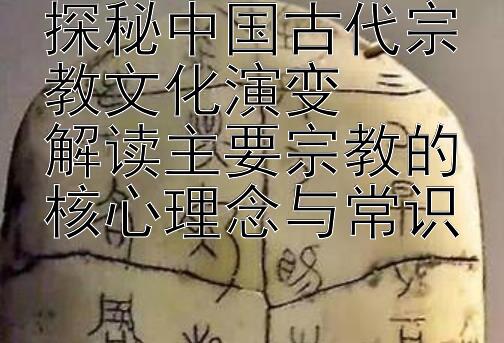 探秘中国古代宗教文化演变  
解读主要宗教的核心理念与常识