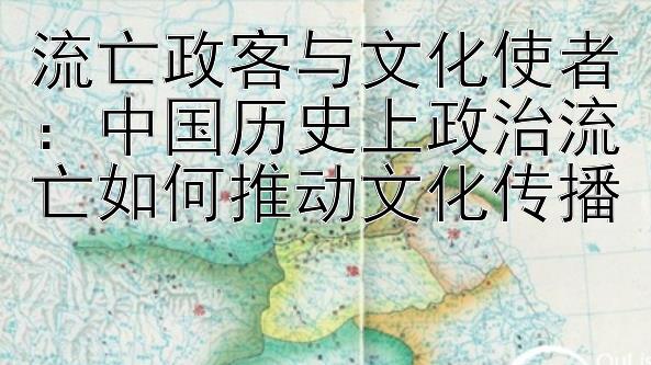 流亡政客与文化使者：中国历史上政治流亡如何推动文化传播