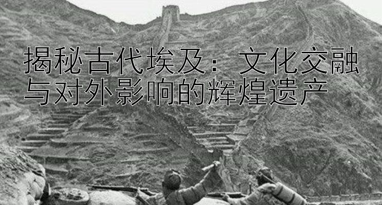 揭秘古代埃及：文化交融与对外影响的辉煌遗产