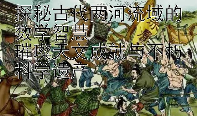 探秘古代两河流域的数学智慧  
璀璨天文成就与不朽科学遗产