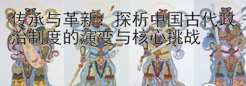 传承与革新：探析中国古代政治制度的演变与核心挑战