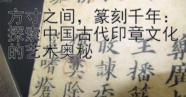 方寸之间，篆刻千年：探索中国古代印章文化的艺术奥秘