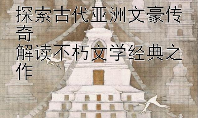 探索古代亚洲文豪传奇  
解读不朽文学经典之作