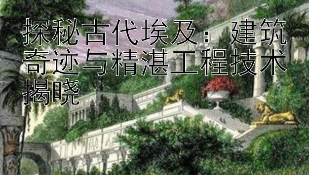 探秘古代埃及：建筑奇迹与精湛工程技术揭晓