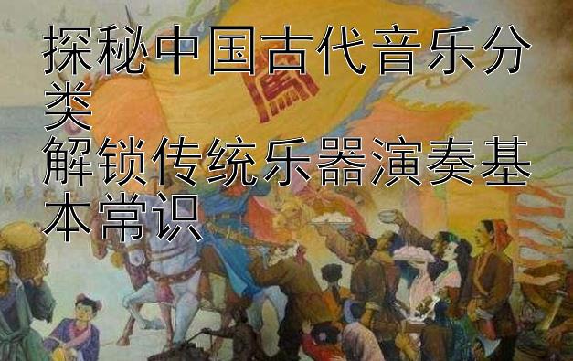 探秘中国古代音乐分类  
解锁传统乐器演奏基本常识