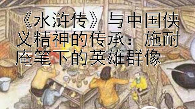 《水浒传》与中国侠义精神的传承：施耐庵笔下的英雄群像