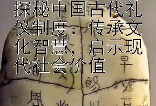 探秘中国古代礼仪制度：传承文化智慧，启示现代社会价值