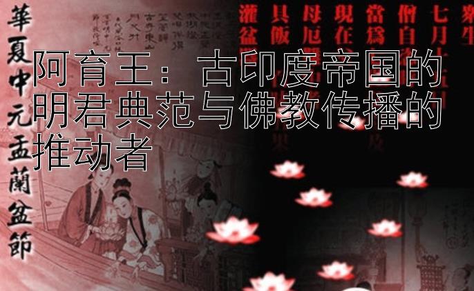 阿育王：古印度帝国的明君典范与佛教传播的推动者