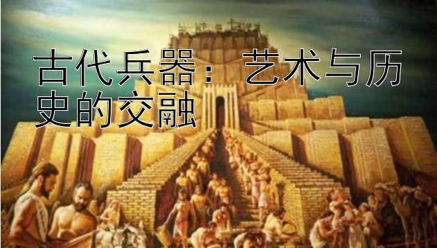 古代兵器：艺术与历史的交融