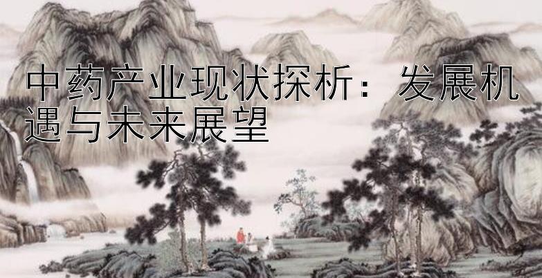 中药产业现状探析：发展机遇与未来展望