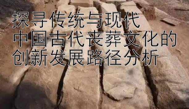 探寻传统与现代  
中国古代丧葬文化的创新发展路径分析