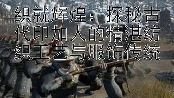 织就辉煌：探秘古代印加人的精湛纺织工艺与服饰传统