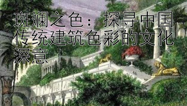 斑斓之色：探寻中国传统建筑色彩的文化深意