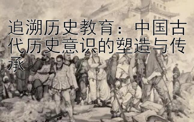 追溯历史教育：中国古代历史意识的塑造与传承