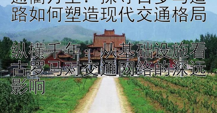 通衢万里：探寻古罗马道路如何塑造现代交通格局  
纵横千年：从基础设施看古罗马对交通网络的深远影响