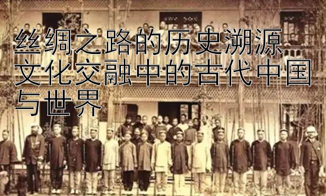 丝绸之路的历史溯源  
文化交融中的古代中国与世界