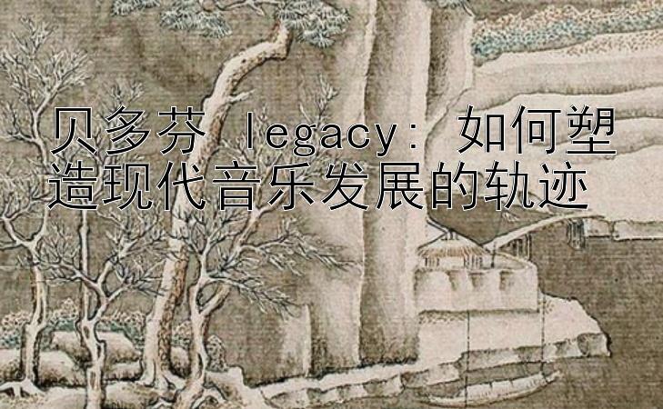 贝多芬 legacy: 如何塑造现代音乐发展的轨迹