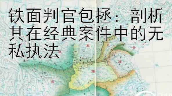 铁面判官包拯：剖析其在经典案件中的无私执法