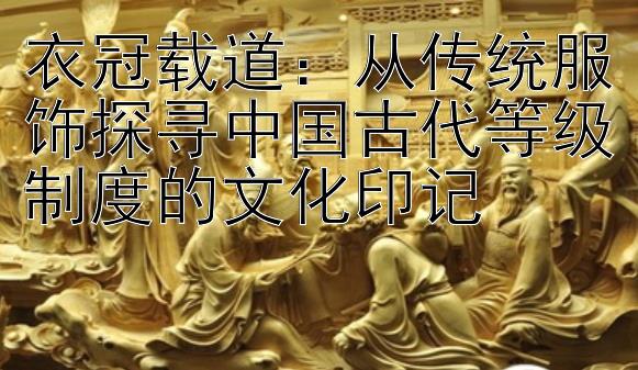 衣冠载道：从传统服饰探寻中国古代等级制度的文化印记