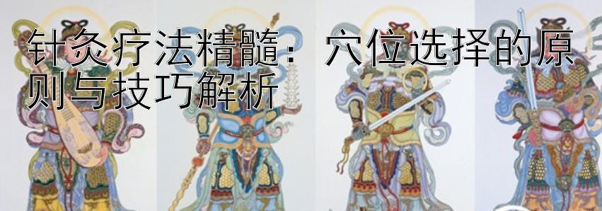 针灸疗法精髓：穴位选择的原则与技巧解析