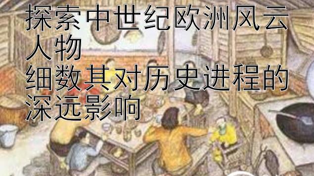 探索中世纪欧洲风云人物  
细数其对历史进程的深远影响