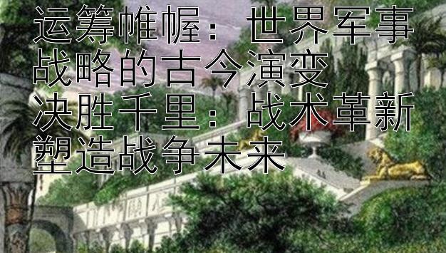 运筹帷幄：世界军事战略的古今演变  
决胜千里：战术革新塑造战争未来