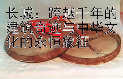 长城：金牌团队导师计划 跨越千年的建筑奇迹与中华文化的永恒象征