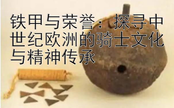 铁甲与荣誉：探寻中世纪欧洲的骑士文化与精神传承