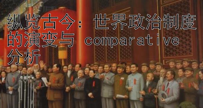 纵览古今：世界政治制度的演变与 comparative 分析