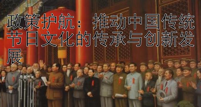 政策护航：推动中国传统节日文化的传承与创新发展