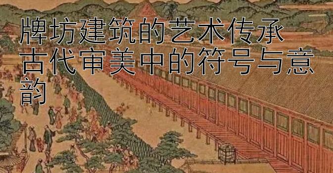 牌坊建筑的艺术传承  
古代审美中的符号与意韵