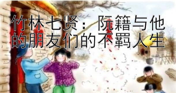 竹林七贤：阮籍与他的朋友们的不羁人生