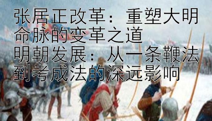 张居正改革：重塑大明命脉的变革之道  
明朝发展：从一条鞭法到考成法的深远影响