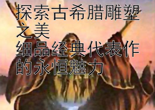 探索古希腊雕塑之美  
细品经典代表作的永恒魅力