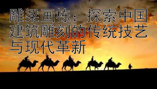 雕梁画栋：探索中国建筑雕刻的传统技艺与现代革新