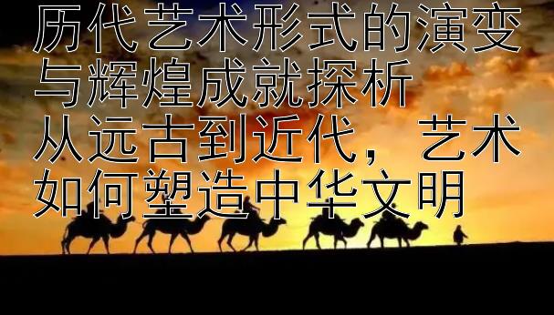 历代艺术形式的演变与辉煌成就探析  
从远古到近代，艺术如何塑造中华文明