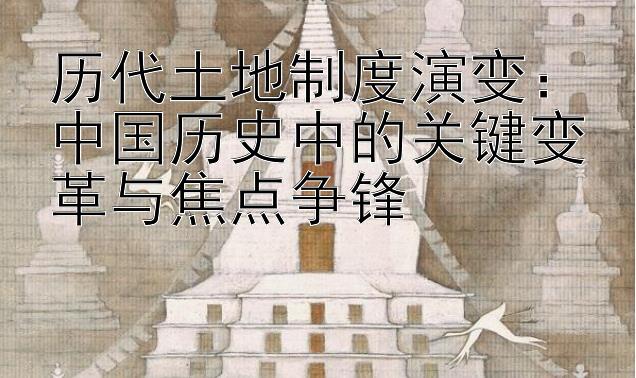 历代土地制度演变：中国历史中的关键变革与焦点争锋