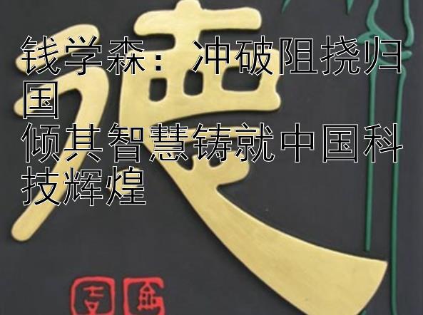 钱学森：冲破阻挠归国  
倾其智慧铸就中国科技辉煌