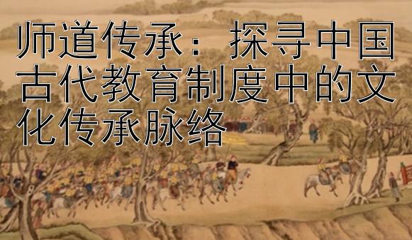 师道传承：探寻中国古代教育制度中的文化传承脉络