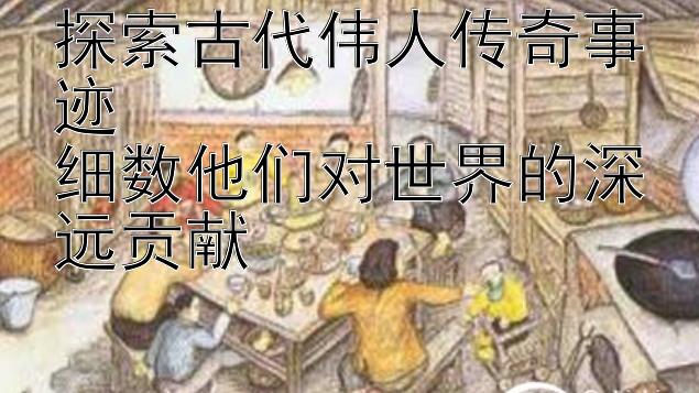 探索古代伟人传奇事迹  
细数他们对世界的深远贡献