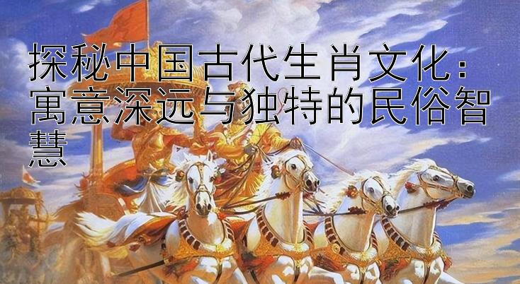 探秘中国古代生肖文化：寓意深远与独特的民俗智慧