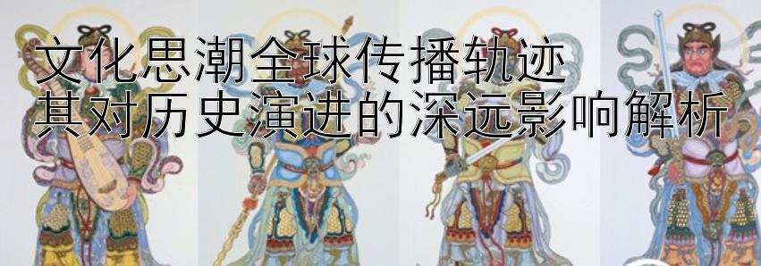 文化思潮全球传播轨迹 极速飞车彩票计划 其对历史演进的深远影响解析