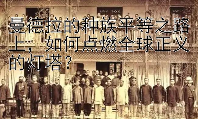 曼德拉的种族平等之路上如何点燃全球正义的灯塔？