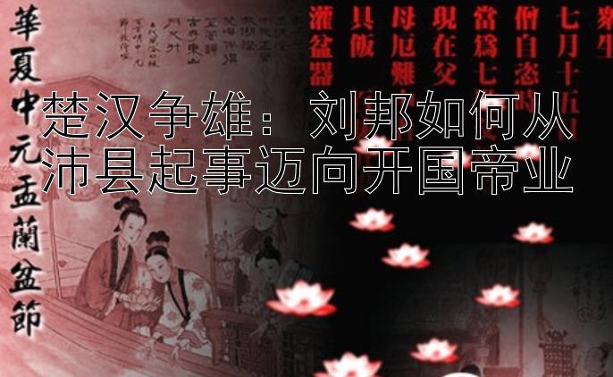 楚汉争雄：刘邦如何从沛县起事迈向开国帝业